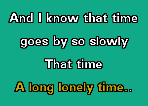And I know that time
goes by so slowly

That time

A long lonely time..