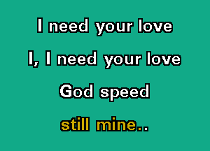 I need your love

I, I need your love

God speed

still mine..