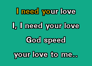 I need your love

I, I need your love

God speed

your love to me..