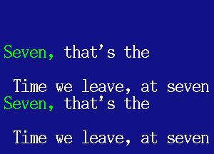 Seven, thates the

Time we leave, at seven
Seven, thatzs the

Time we leave, at seven