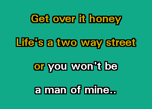 Get over it honey

Life's a two way street

or you won't be

a man of mine..