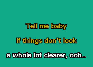 Tell me baby

if things don't look

a whole lot clearer, ooh..