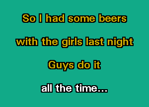 So I had some beers

with the girls last night

Guys do it

all the time...