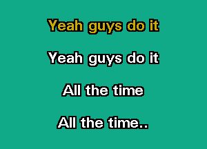 Yeah guys do it

Yeah guys do it

All the time

All the time..