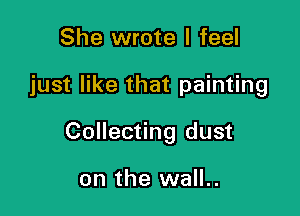 She wrote I feel

just like that painting

Collecting dust

on the wall..