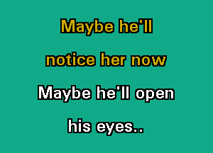 Maybe he'll

notice her now

Maybe he'll open

his eyes..