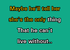 Maybe he'll tell her

she's the only thing

That he can't

live without..