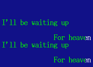 1 11 be waiting up

For heaven
I ll be waiting up

For heaven