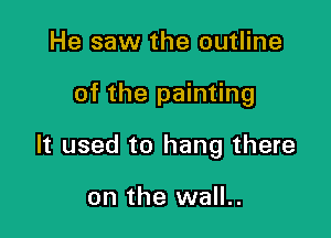 He saw the outline

of the painting

It used to hang there

on the wall..