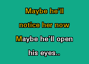 Maybe he'll

notice her now

Maybe he'll open

his eyes..