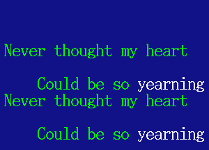 Never thought my heart

Could be so yearning
Never thought my heart

Could be so yearning