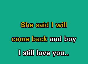 She said I will

come back and boy

I still love you..