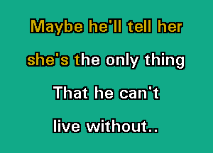 Maybe he'll tell her

she's the only thing

That he can't

live without..