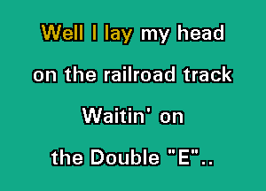 Well I lay my head

on the railroad track
Waitin' on

the Double E..