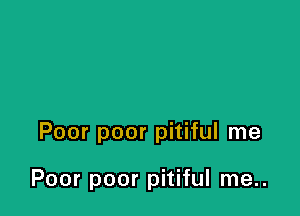 Poor poor pitiful me

Poor poor pitiful me..