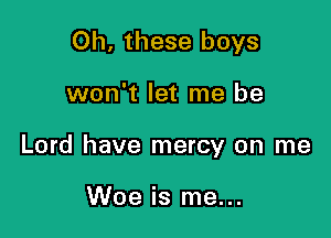 Oh. these boys

won't let me be

Lord have mercy on me

Woe is me...