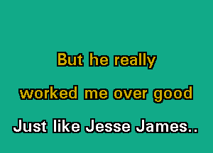 But he really

worked me over good

Just like Jesse James..
