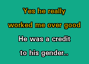 Yes he really

worked me over good

He was a credit

to his gender..