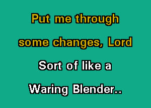 Put me through

some changes, Lord
Sort of like a

Waring Blender..