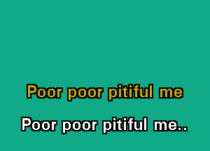 Poor poor pitiful me

Poor poor pitiful me..