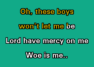 Oh. these boys

won't let me be

Lord have mercy on me

Woe is me..