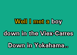 Well I met a boy

down in the Viex-Carres

Down in Yokahama..