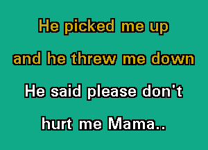 He picked me up

and he threw me down
He said please don't

hurt me Mama..