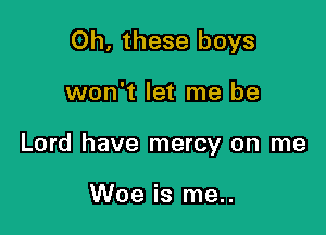 Oh. these boys

won't let me be

Lord have mercy on me

Woe is me..