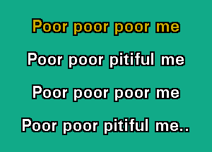 Poor poor poor me

Poor poor pitiful me

Poor poor poor me

Poor poor pitiful me..