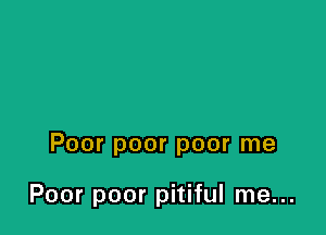 Poor poor poor me

Poor poor pitiful me...