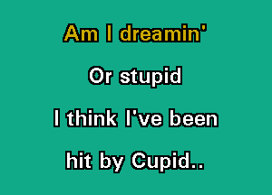 Am I dreamin'
Or stupid

I think I've been

hit by Cupid..
