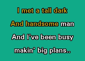 I met a tall dark
And handsome man

And I've been busy

makin' big plans..