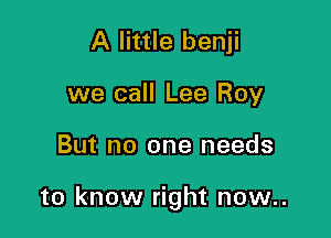A little benji
we call Lee Roy

But no one needs

to know right now..