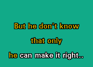 But he don't know

that only

he can make it right.