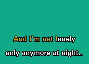And I'm not lonely

only anymore at night..