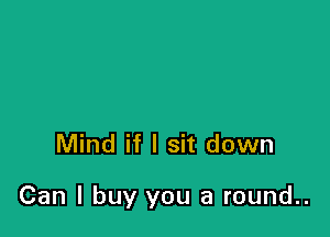Mind if I sit down

Can I buy you a round..