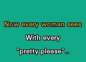 Now every woman sees

With every

pretty please..