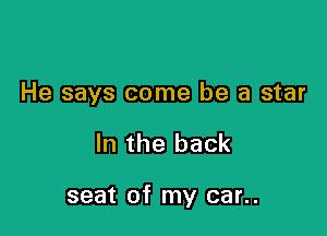 He says come be a star

In the back

seat of my car..