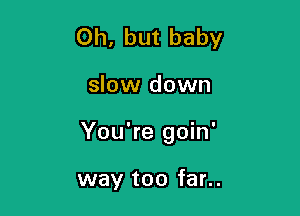 Oh, but baby

slow down

You're goin'

way too far..