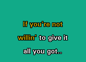 If you're not

willin' to give it

all you got..