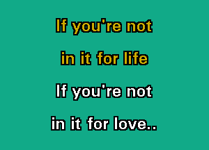 If you're not

in it for life

If you're not

in it for love..