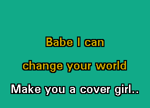 Babe I can

change your world

Make you a cover girl..