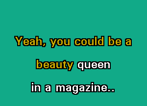 Yeah, you could be a

beauty queen

in a magazine..