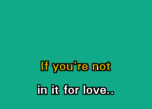 If you're not

in it for love..