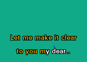 Let me make it clear

to you my dear..