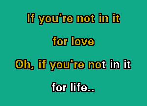 If you're not in it

for love

Oh, if you're not in it

for life..