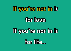 If you're not in it

for love

If you're not in it

for life..