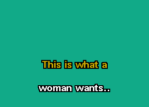 This is what a

woman wants. .