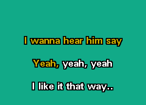 I wanna hear him say

Yeah, yeah, yeah

I like it that way..