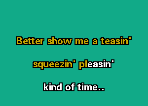 Better show me a teasin'

squeezin' pleasin'

kind of time..